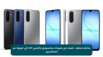 شاشة مذهلة.. تعرف على مميزات سامسونج جالكسي A17 التي تميزها عن المنافسين